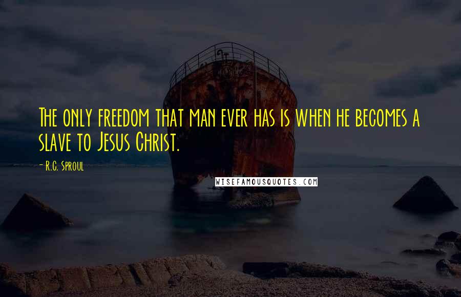 R.C. Sproul Quotes: The only freedom that man ever has is when he becomes a slave to Jesus Christ.