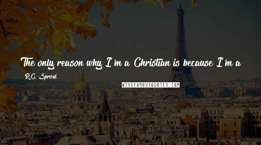 R.C. Sproul Quotes: The only reason why I'm a Christian is because I'm a gift of the Father to the Son, not because of anything I've ever done.