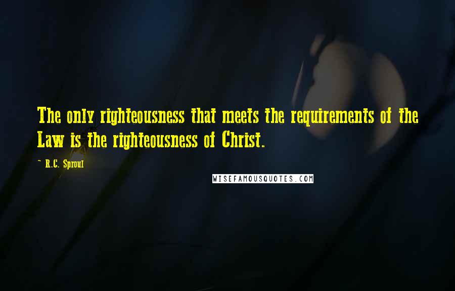 R.C. Sproul Quotes: The only righteousness that meets the requirements of the Law is the righteousness of Christ.