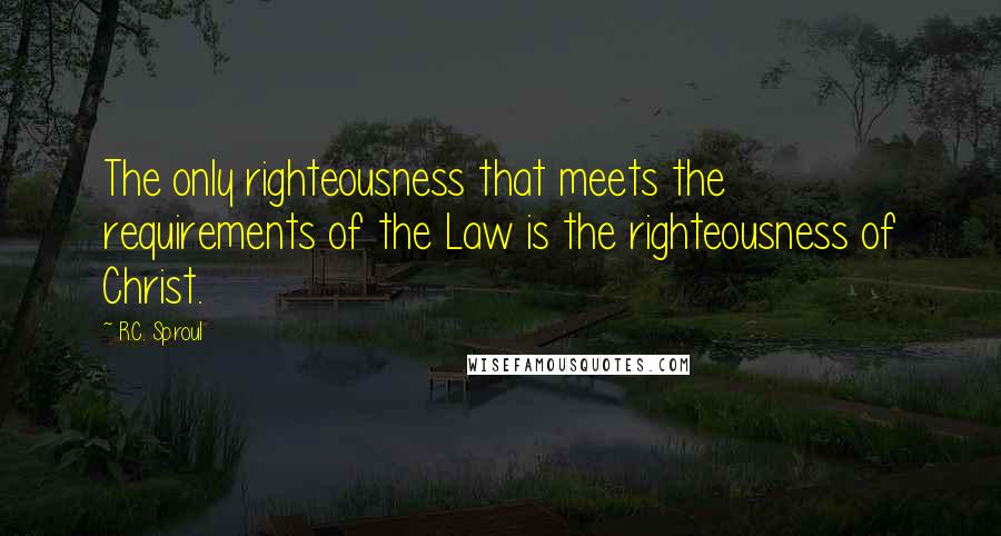 R.C. Sproul Quotes: The only righteousness that meets the requirements of the Law is the righteousness of Christ.