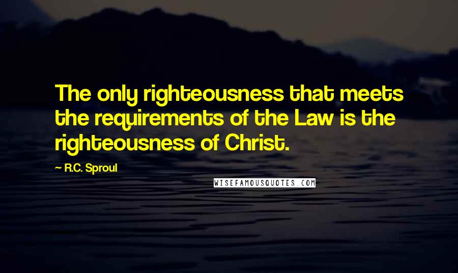 R.C. Sproul Quotes: The only righteousness that meets the requirements of the Law is the righteousness of Christ.