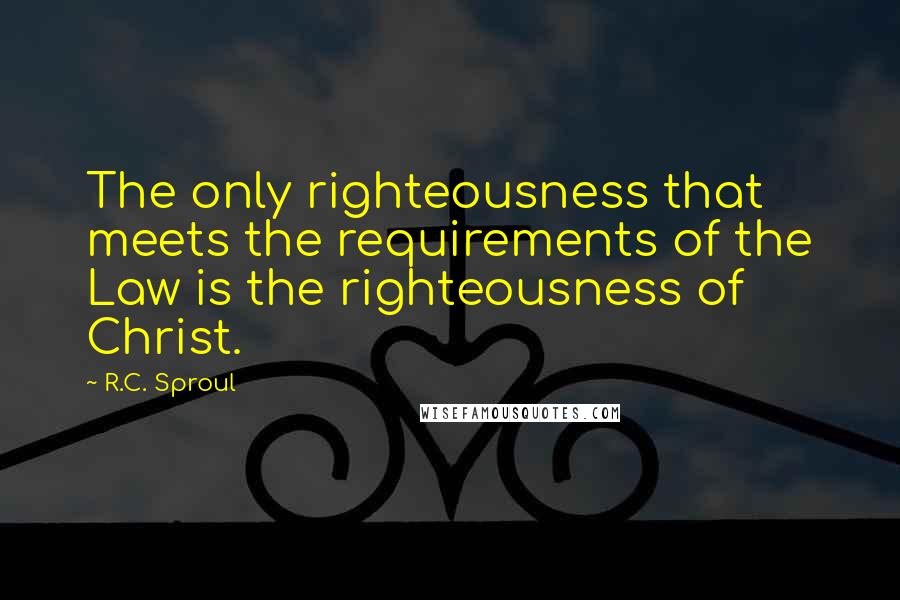 R.C. Sproul Quotes: The only righteousness that meets the requirements of the Law is the righteousness of Christ.