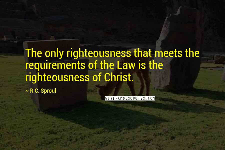 R.C. Sproul Quotes: The only righteousness that meets the requirements of the Law is the righteousness of Christ.