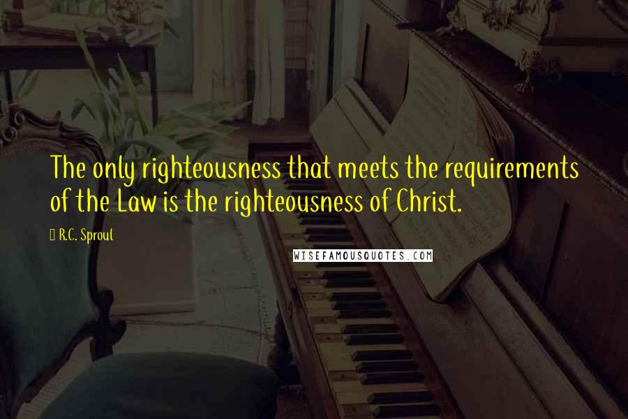 R.C. Sproul Quotes: The only righteousness that meets the requirements of the Law is the righteousness of Christ.