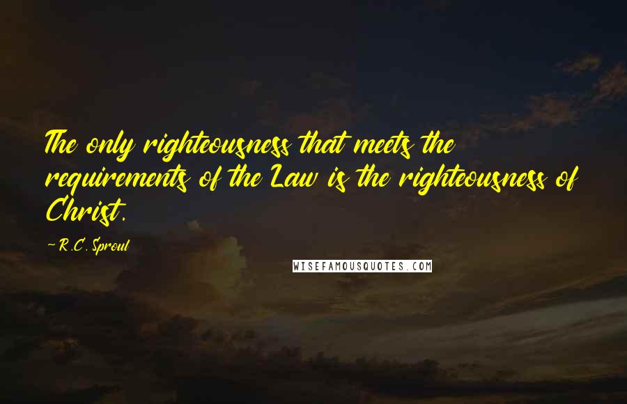 R.C. Sproul Quotes: The only righteousness that meets the requirements of the Law is the righteousness of Christ.