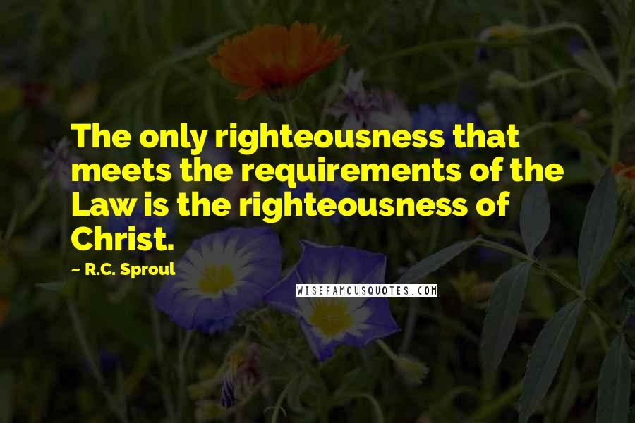 R.C. Sproul Quotes: The only righteousness that meets the requirements of the Law is the righteousness of Christ.