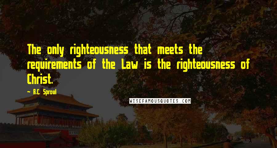 R.C. Sproul Quotes: The only righteousness that meets the requirements of the Law is the righteousness of Christ.