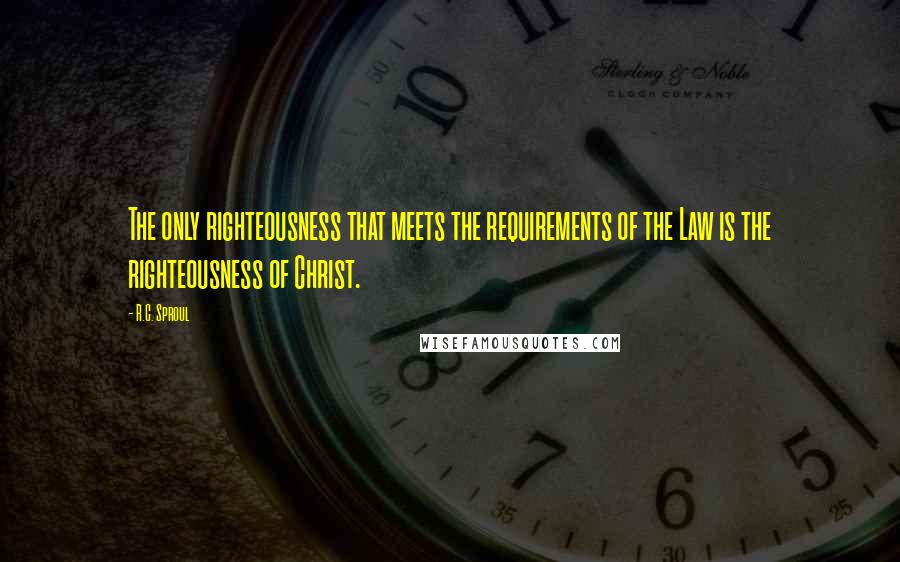 R.C. Sproul Quotes: The only righteousness that meets the requirements of the Law is the righteousness of Christ.