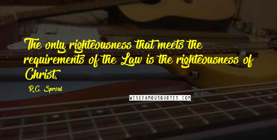 R.C. Sproul Quotes: The only righteousness that meets the requirements of the Law is the righteousness of Christ.