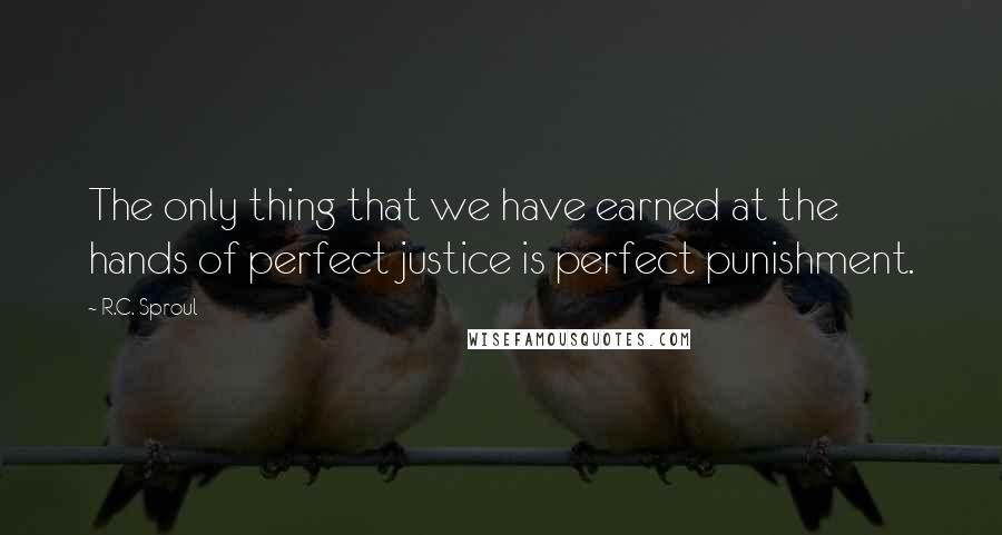 R.C. Sproul Quotes: The only thing that we have earned at the hands of perfect justice is perfect punishment.