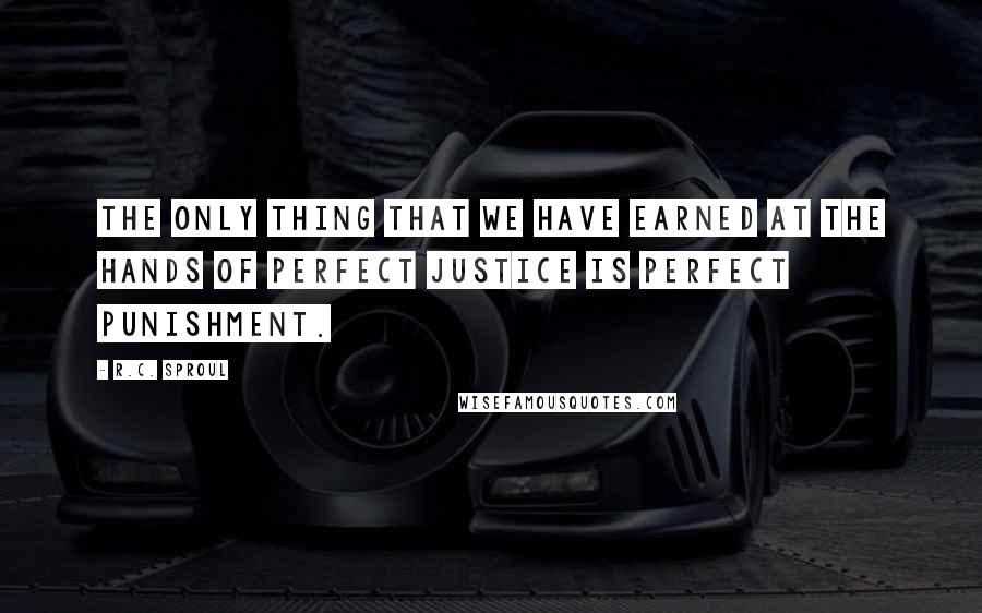 R.C. Sproul Quotes: The only thing that we have earned at the hands of perfect justice is perfect punishment.