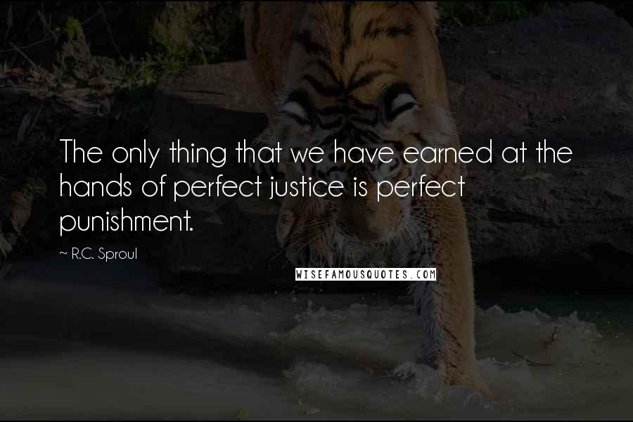 R.C. Sproul Quotes: The only thing that we have earned at the hands of perfect justice is perfect punishment.