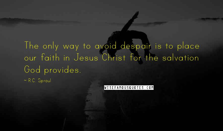 R.C. Sproul Quotes: The only way to avoid despair is to place our faith in Jesus Christ for the salvation God provides.