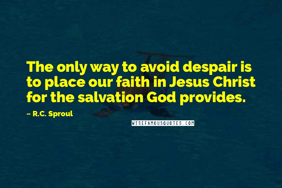 R.C. Sproul Quotes: The only way to avoid despair is to place our faith in Jesus Christ for the salvation God provides.