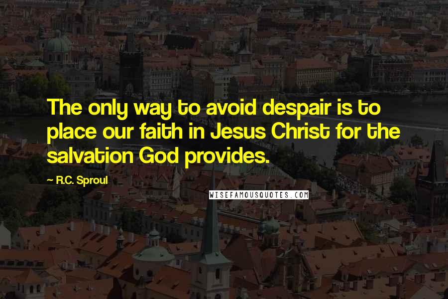 R.C. Sproul Quotes: The only way to avoid despair is to place our faith in Jesus Christ for the salvation God provides.