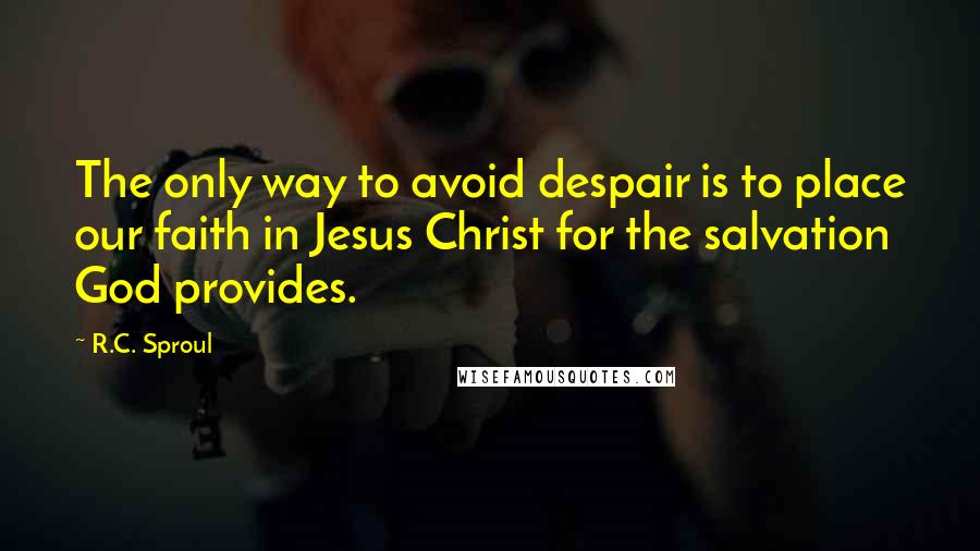 R.C. Sproul Quotes: The only way to avoid despair is to place our faith in Jesus Christ for the salvation God provides.