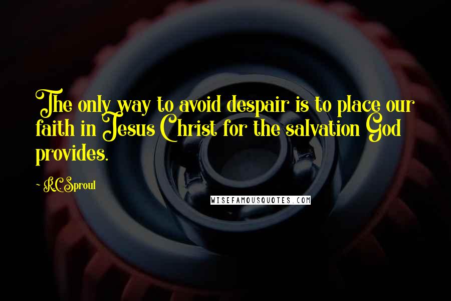 R.C. Sproul Quotes: The only way to avoid despair is to place our faith in Jesus Christ for the salvation God provides.