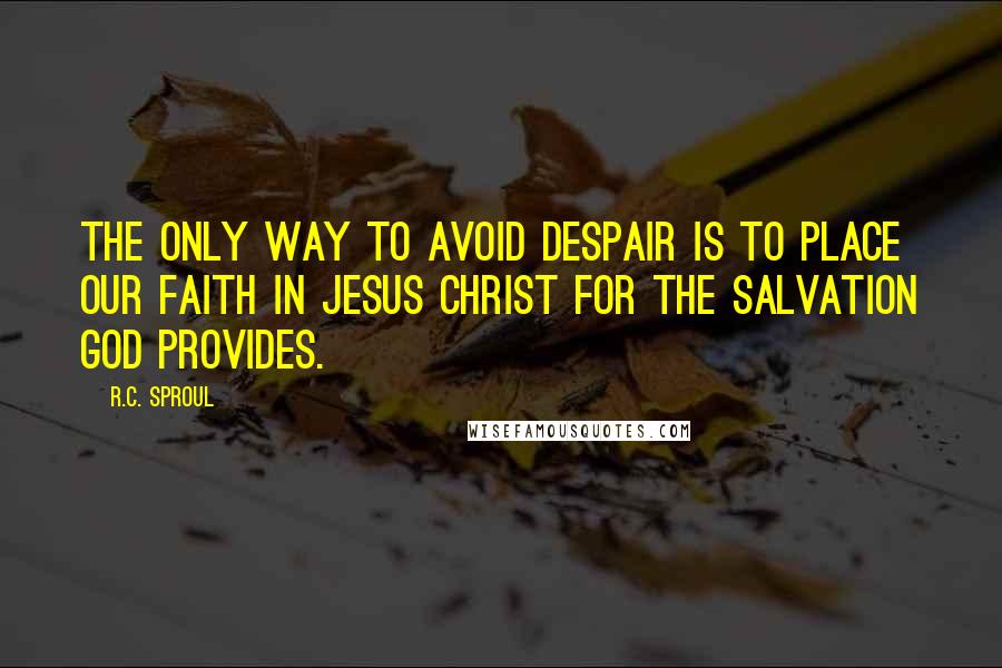 R.C. Sproul Quotes: The only way to avoid despair is to place our faith in Jesus Christ for the salvation God provides.