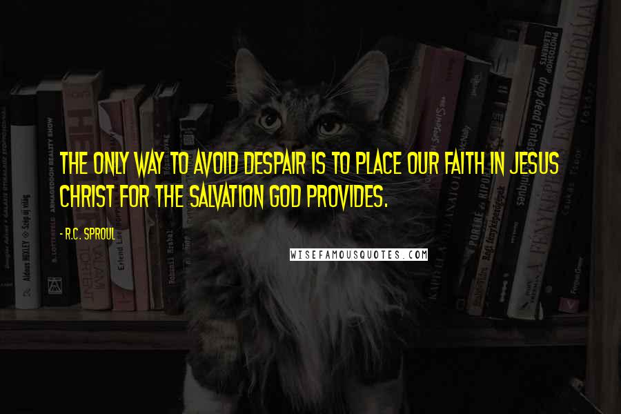 R.C. Sproul Quotes: The only way to avoid despair is to place our faith in Jesus Christ for the salvation God provides.