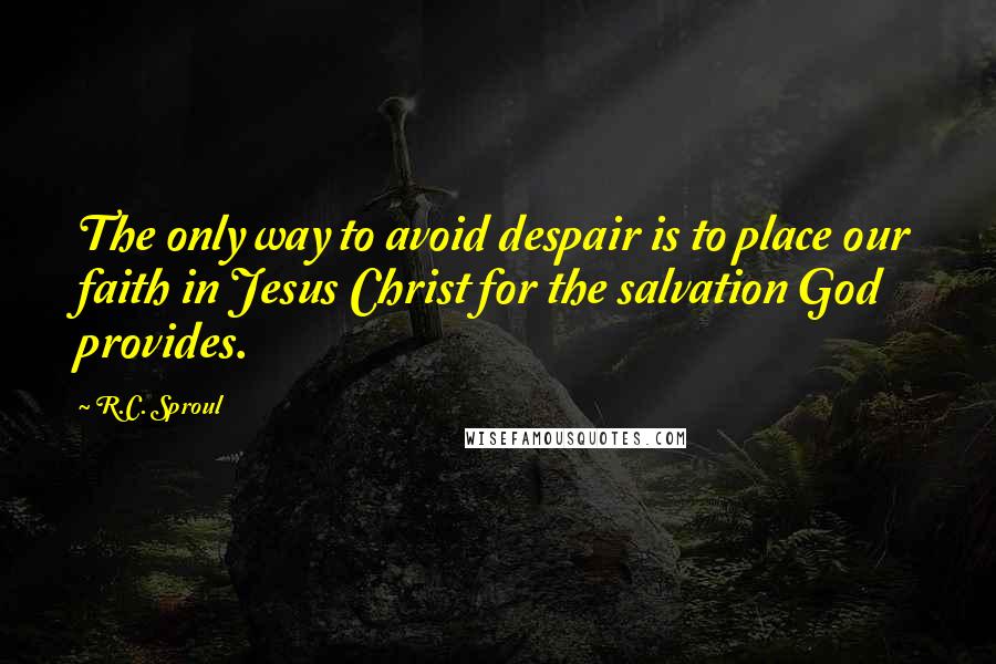 R.C. Sproul Quotes: The only way to avoid despair is to place our faith in Jesus Christ for the salvation God provides.