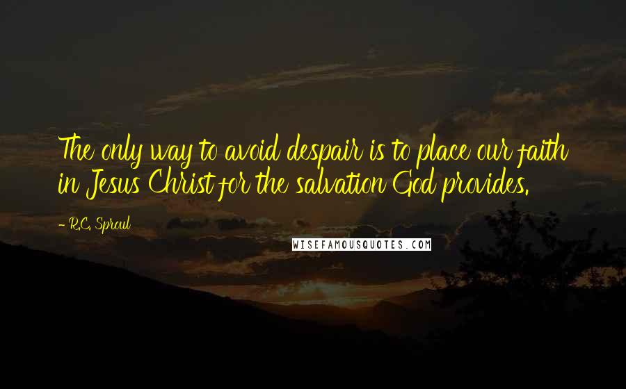 R.C. Sproul Quotes: The only way to avoid despair is to place our faith in Jesus Christ for the salvation God provides.