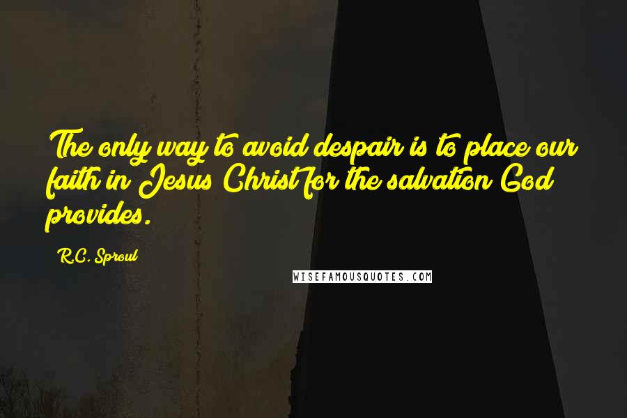 R.C. Sproul Quotes: The only way to avoid despair is to place our faith in Jesus Christ for the salvation God provides.