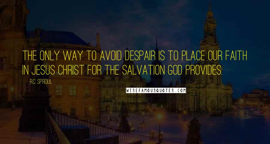 R.C. Sproul Quotes: The only way to avoid despair is to place our faith in Jesus Christ for the salvation God provides.