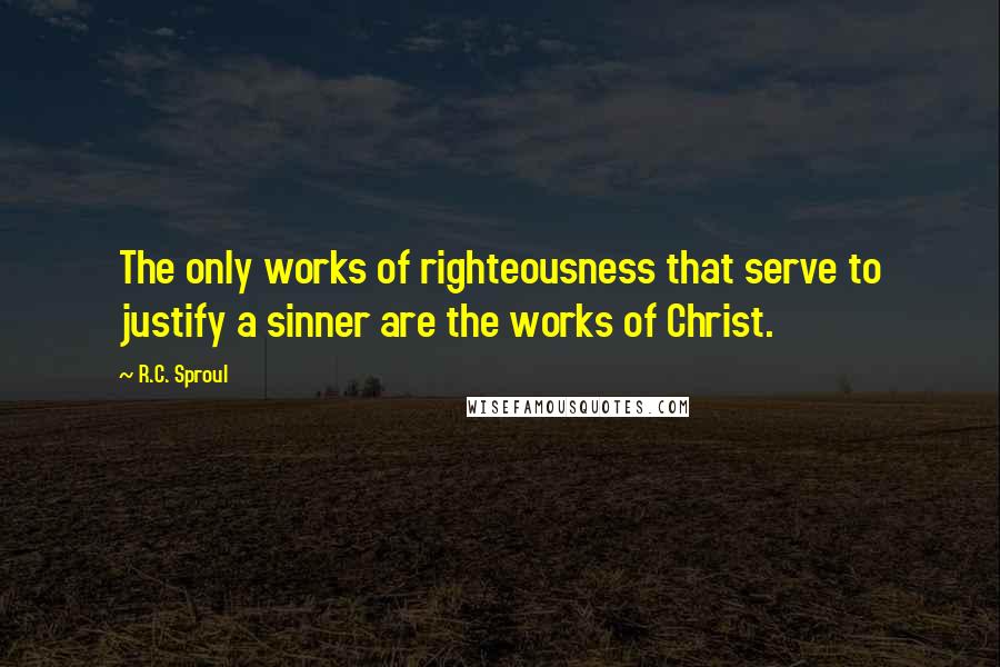 R.C. Sproul Quotes: The only works of righteousness that serve to justify a sinner are the works of Christ.