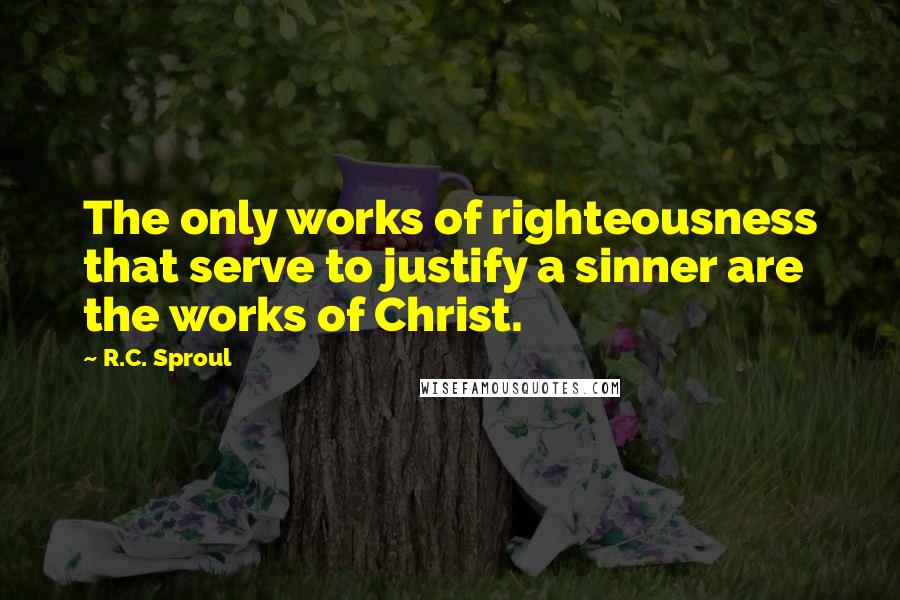 R.C. Sproul Quotes: The only works of righteousness that serve to justify a sinner are the works of Christ.