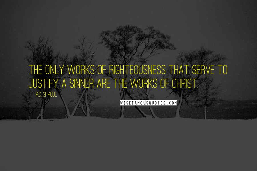 R.C. Sproul Quotes: The only works of righteousness that serve to justify a sinner are the works of Christ.