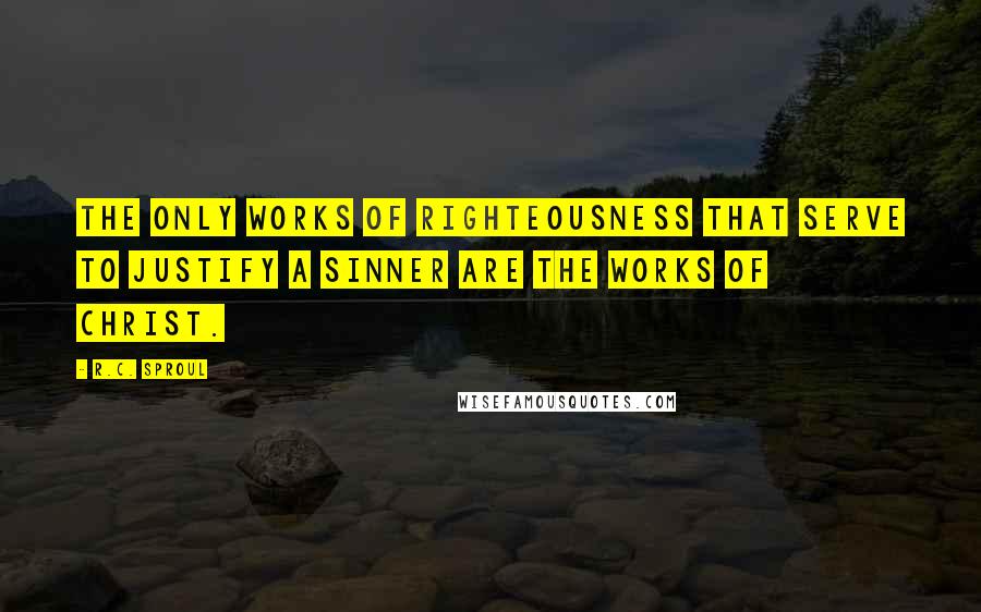 R.C. Sproul Quotes: The only works of righteousness that serve to justify a sinner are the works of Christ.