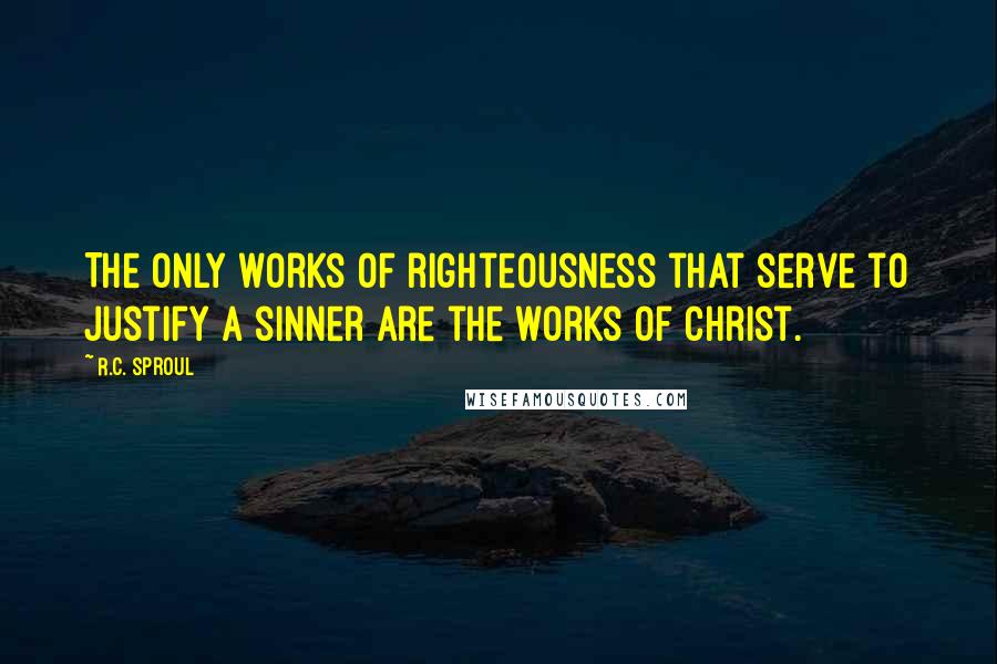 R.C. Sproul Quotes: The only works of righteousness that serve to justify a sinner are the works of Christ.