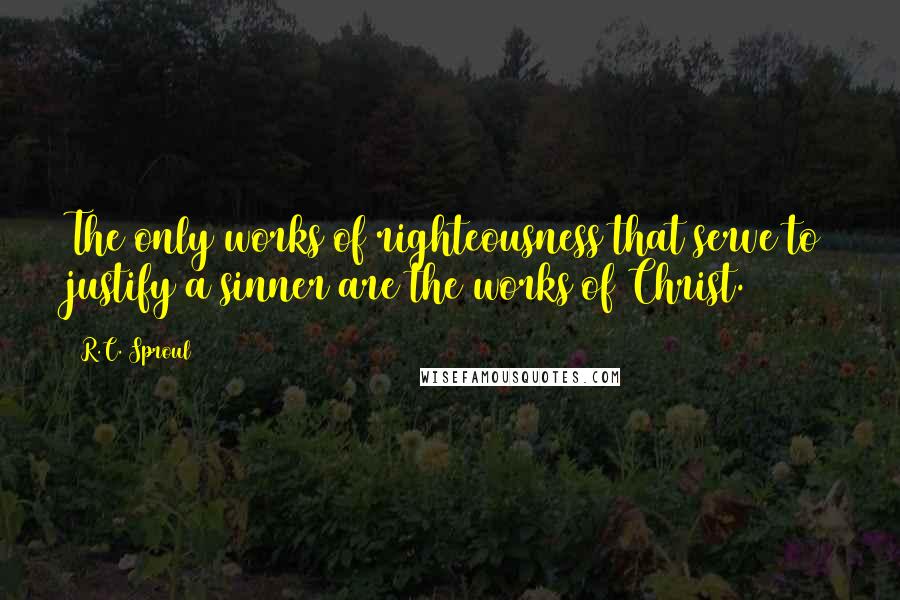 R.C. Sproul Quotes: The only works of righteousness that serve to justify a sinner are the works of Christ.