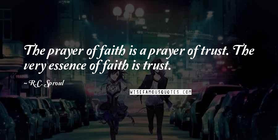 R.C. Sproul Quotes: The prayer of faith is a prayer of trust. The very essence of faith is trust.