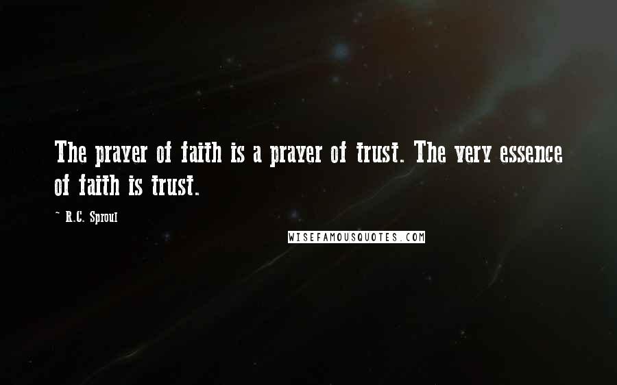 R.C. Sproul Quotes: The prayer of faith is a prayer of trust. The very essence of faith is trust.