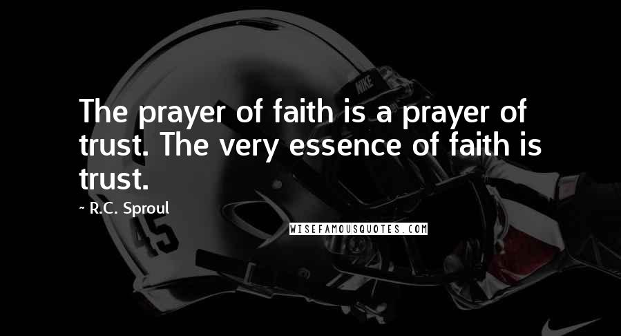 R.C. Sproul Quotes: The prayer of faith is a prayer of trust. The very essence of faith is trust.