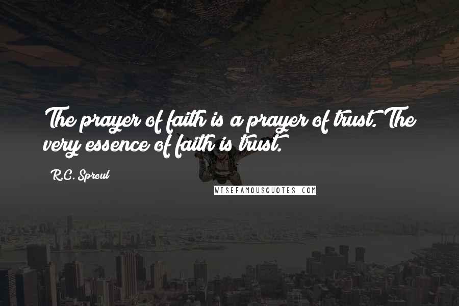 R.C. Sproul Quotes: The prayer of faith is a prayer of trust. The very essence of faith is trust.