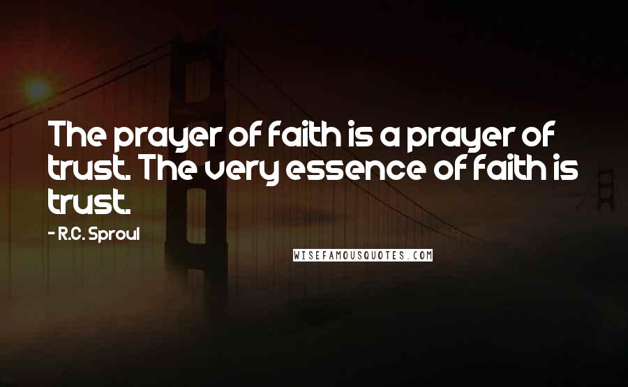 R.C. Sproul Quotes: The prayer of faith is a prayer of trust. The very essence of faith is trust.