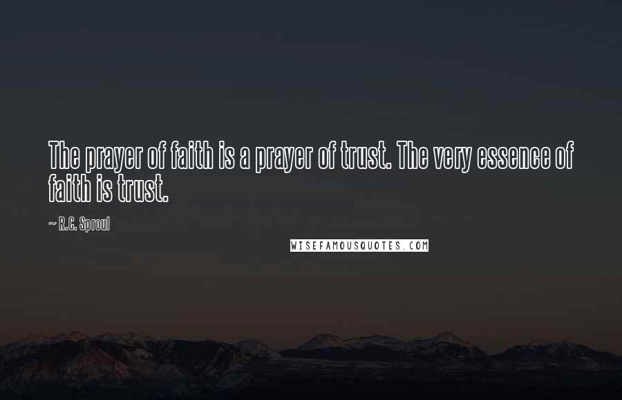 R.C. Sproul Quotes: The prayer of faith is a prayer of trust. The very essence of faith is trust.