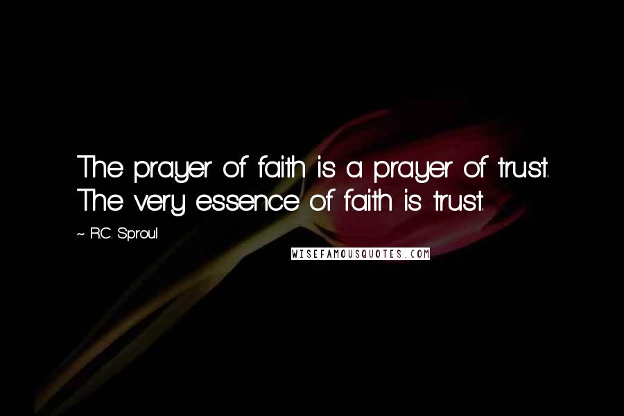 R.C. Sproul Quotes: The prayer of faith is a prayer of trust. The very essence of faith is trust.