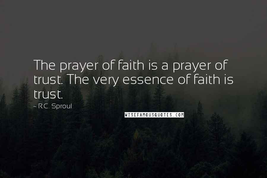 R.C. Sproul Quotes: The prayer of faith is a prayer of trust. The very essence of faith is trust.