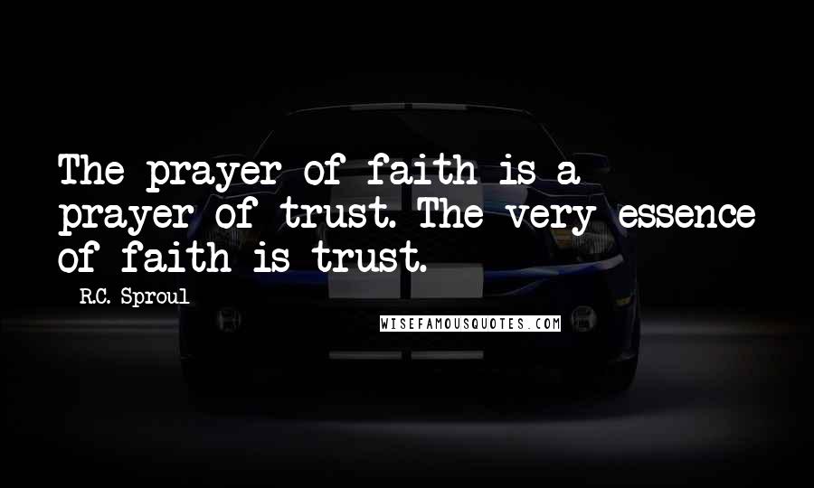 R.C. Sproul Quotes: The prayer of faith is a prayer of trust. The very essence of faith is trust.