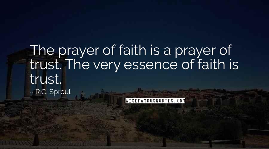 R.C. Sproul Quotes: The prayer of faith is a prayer of trust. The very essence of faith is trust.