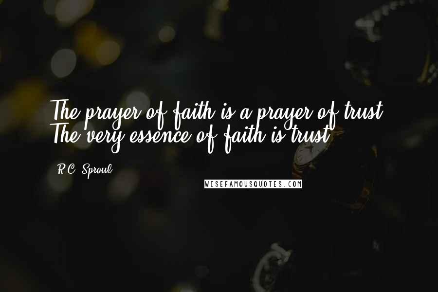 R.C. Sproul Quotes: The prayer of faith is a prayer of trust. The very essence of faith is trust.