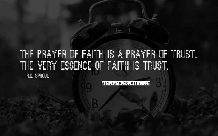 R.C. Sproul Quotes: The prayer of faith is a prayer of trust. The very essence of faith is trust.