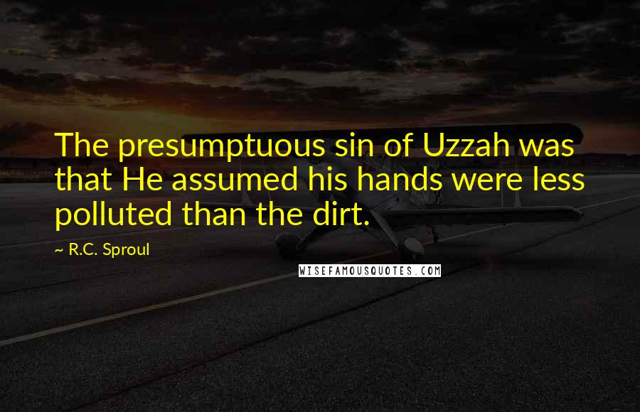 R.C. Sproul Quotes: The presumptuous sin of Uzzah was that He assumed his hands were less polluted than the dirt.