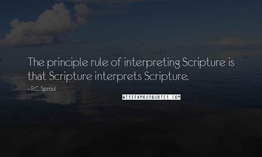 R.C. Sproul Quotes: The principle rule of interpreting Scripture is that Scripture interprets Scripture.