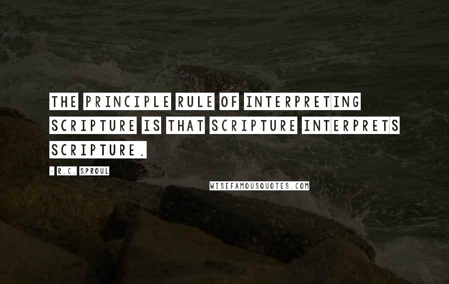 R.C. Sproul Quotes: The principle rule of interpreting Scripture is that Scripture interprets Scripture.