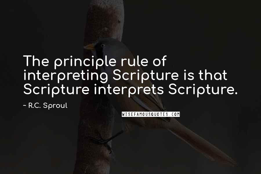 R.C. Sproul Quotes: The principle rule of interpreting Scripture is that Scripture interprets Scripture.