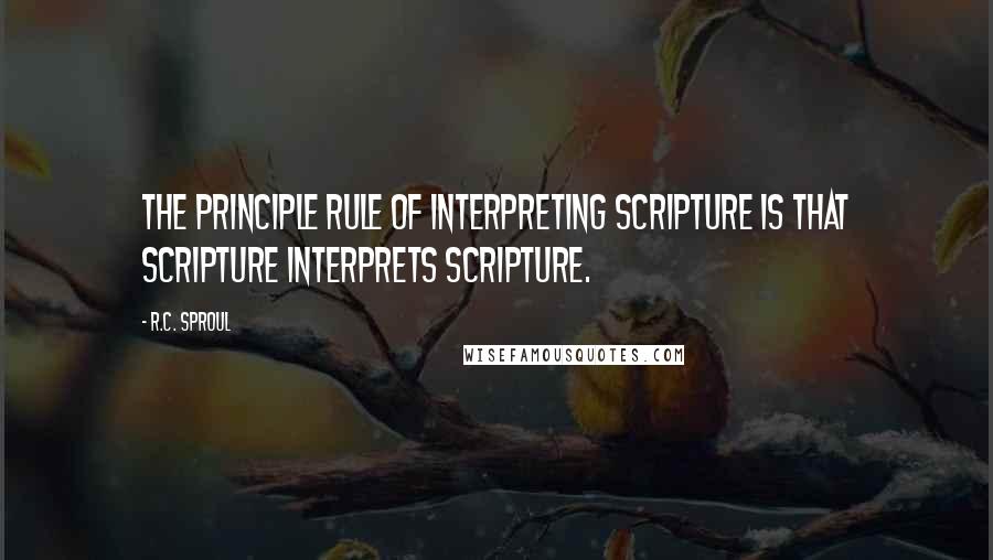 R.C. Sproul Quotes: The principle rule of interpreting Scripture is that Scripture interprets Scripture.